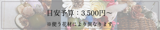 目安予算：3,500円～ ※使う花材により異なります